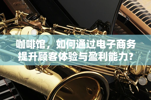 咖啡馆，如何通过电子商务提升顾客体验与盈利能力？