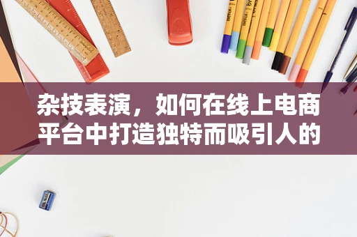 杂技表演，如何在线上电商平台中打造独特而吸引人的购物体验？