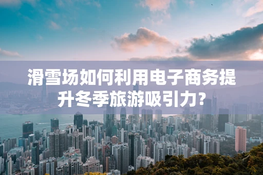滑雪场如何利用电子商务提升冬季旅游吸引力？