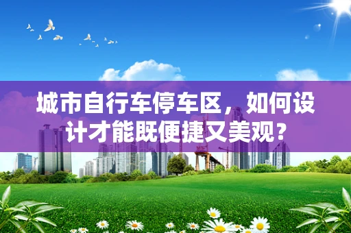 城市自行车停车区，如何设计才能既便捷又美观？