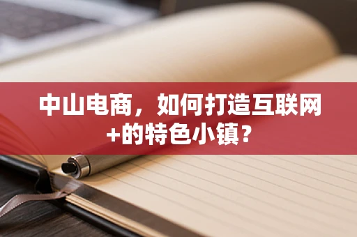 中山电商，如何打造互联网+的特色小镇？