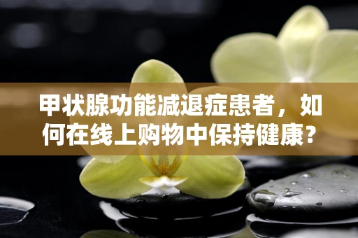 甲状腺功能减退症患者，如何在线上购物中保持健康？