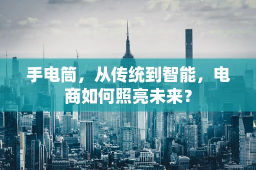 手电筒，从传统到智能，电商如何照亮未来？