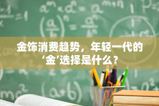 金饰消费趋势，年轻一代的‘金’选择是什么？