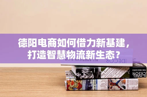 德阳电商如何借力新基建，打造智慧物流新生态？