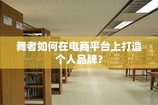舞者如何在电商平台上打造个人品牌？