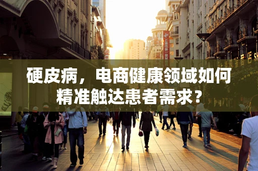 硬皮病，电商健康领域如何精准触达患者需求？