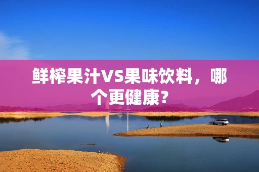 鲜榨果汁VS果味饮料，哪个更健康？