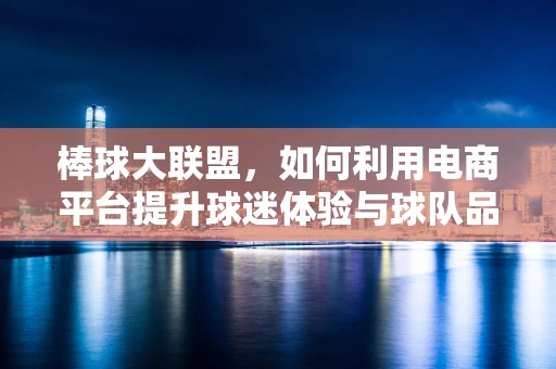 棒球大联盟，如何利用电商平台提升球迷体验与球队品牌？