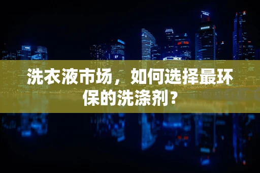 洗衣液市场，如何选择最环保的洗涤剂？