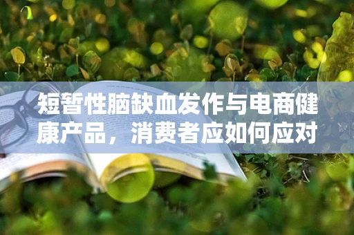 短暂性脑缺血发作与电商健康产品，消费者应如何应对？