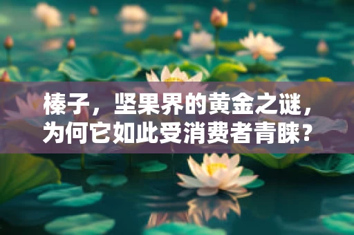 榛子，坚果界的黄金之谜，为何它如此受消费者青睐？