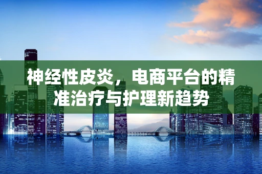 神经性皮炎，电商平台的精准治疗与护理新趋势