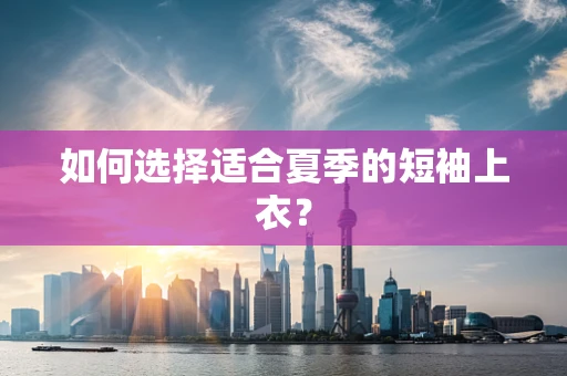如何选择适合夏季的短袖上衣？