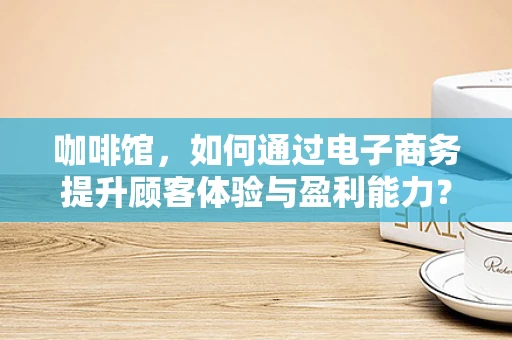 咖啡馆，如何通过电子商务提升顾客体验与盈利能力？
