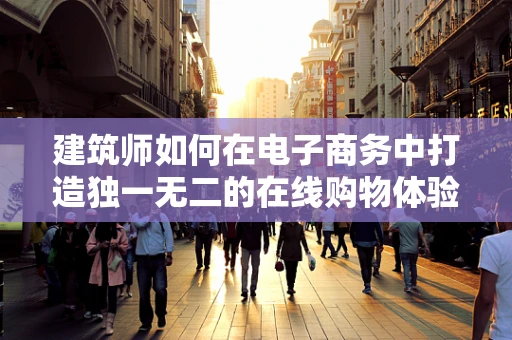 建筑师如何在电子商务中打造独一无二的在线购物体验？