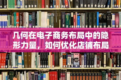 几何在电子商务布局中的隐形力量，如何优化店铺布局提升顾客体验？