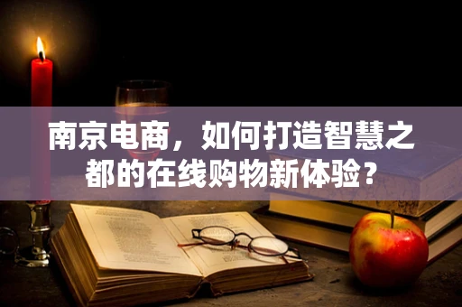 南京电商，如何打造智慧之都的在线购物新体验？