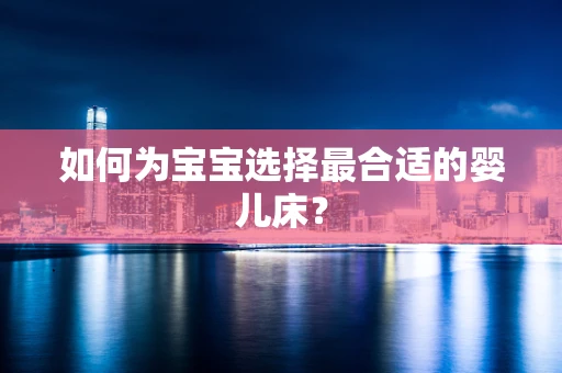 如何为宝宝选择最合适的婴儿床？