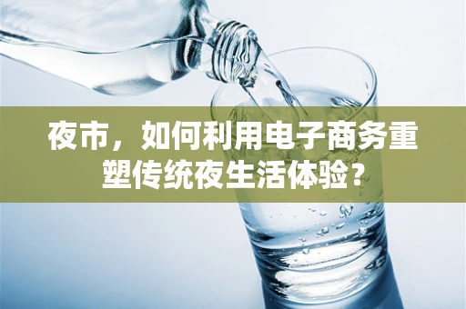 夜市，如何利用电子商务重塑传统夜生活体验？