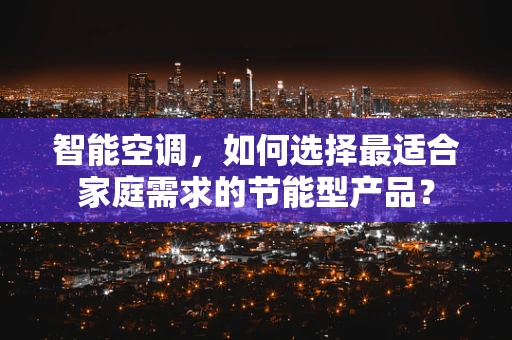 智能空调，如何选择最适合家庭需求的节能型产品？