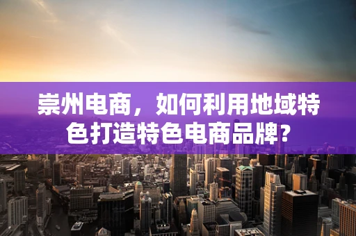 崇州电商，如何利用地域特色打造特色电商品牌？