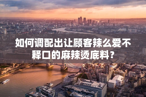 如何调配出让顾客辣么爱不释口的麻辣烫底料？