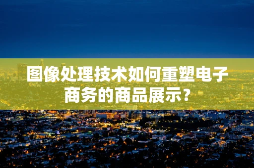 图像处理技术如何重塑电子商务的商品展示？