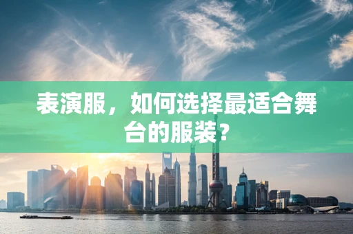 表演服，如何选择最适合舞台的服装？