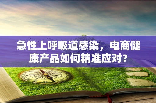 急性上呼吸道感染，电商健康产品如何精准应对？