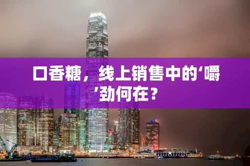 口香糖，线上销售中的‘嚼’劲何在？