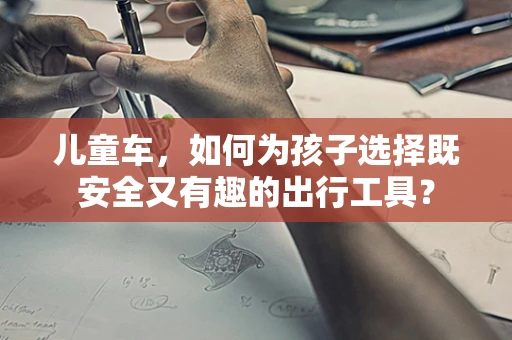儿童车，如何为孩子选择既安全又有趣的出行工具？