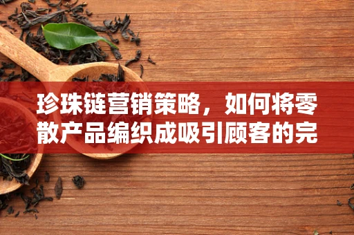 珍珠链营销策略，如何将零散产品编织成吸引顾客的完整故事？