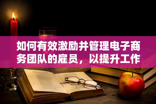 如何有效激励并管理电子商务团队的雇员，以提升工作效率？