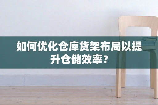 如何优化仓库货架布局以提升仓储效率？