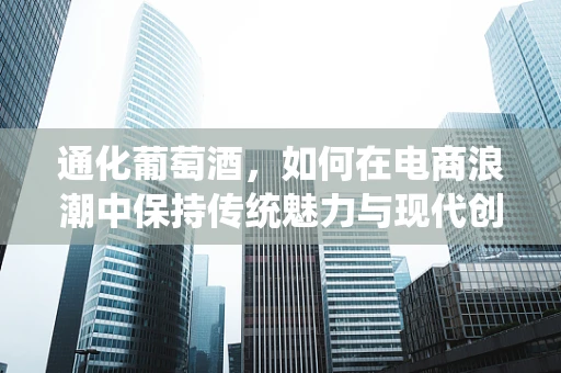 通化葡萄酒，如何在电商浪潮中保持传统魅力与现代创新？