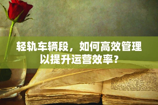 轻轨车辆段，如何高效管理以提升运营效率？