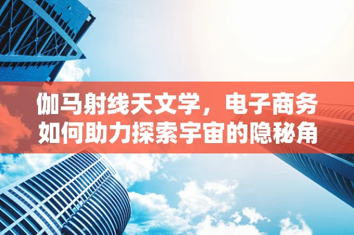 伽马射线天文学，电子商务如何助力探索宇宙的隐秘角落？