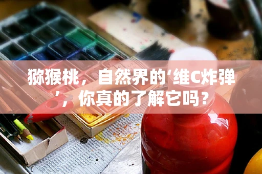 猕猴桃，自然界的‘维C炸弹’，你真的了解它吗？