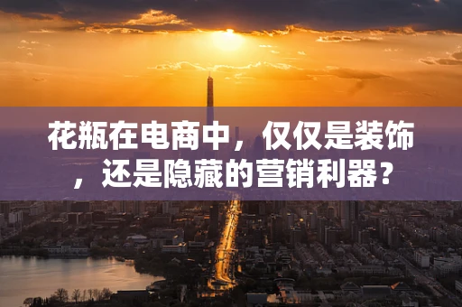 花瓶在电商中，仅仅是装饰，还是隐藏的营销利器？