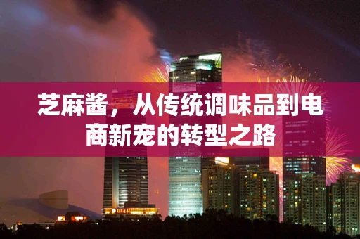 芝麻酱，从传统调味品到电商新宠的转型之路