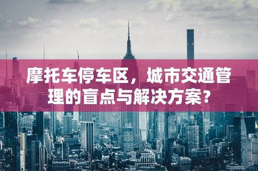 摩托车停车区，城市交通管理的盲点与解决方案？