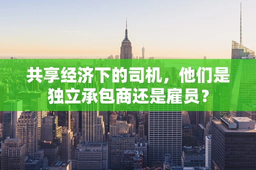 共享经济下的司机，他们是独立承包商还是雇员？