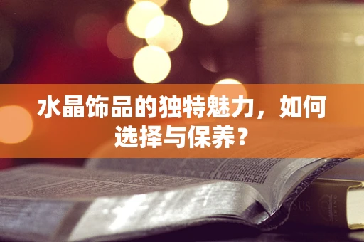 水晶饰品的独特魅力，如何选择与保养？