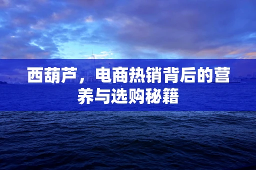 西葫芦，电商热销背后的营养与选购秘籍