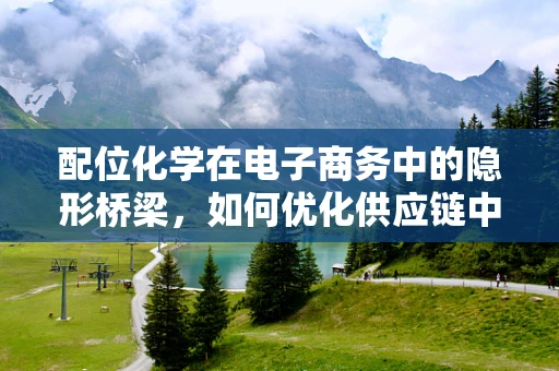 配位化学在电子商务中的隐形桥梁，如何优化供应链中的金属材料配给？