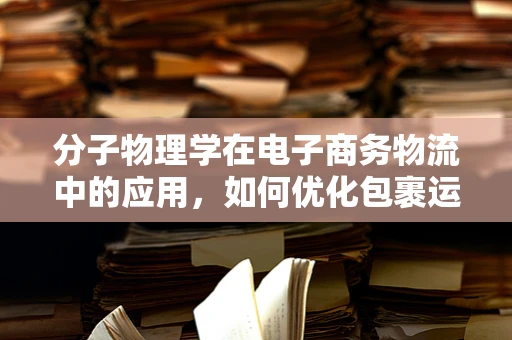 分子物理学在电子商务物流中的应用，如何优化包裹运输的‘微观世界’？