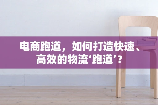 电商跑道，如何打造快速、高效的物流‘跑道’？