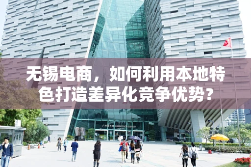 无锡电商，如何利用本地特色打造差异化竞争优势？