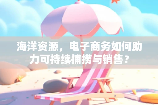 海洋资源，电子商务如何助力可持续捕捞与销售？